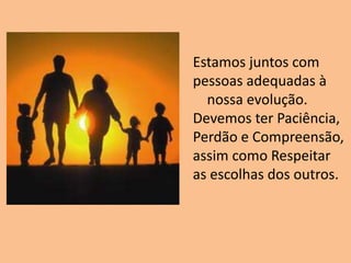 Estamos juntos com
pessoas adequadas à
nossa evolução.
Devemos ter Paciência,
Perdão e Compreensão,
assim como Respeitar
as escolhas dos outros.
 