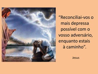 “Reconciliai-vos o
mais depressa
possível com o
vosso adversário,
enquanto estais
à caminho”.
Jesus
 