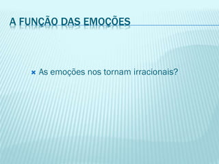 A FUNÇÃO DAS EMOÇÕES
 As emoções nos tornam irracionais?
 