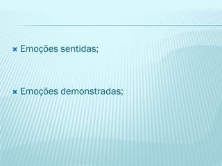  Emoções sentidas;
 Emoções demonstradas;
 