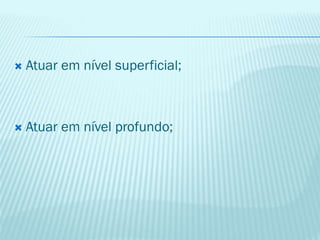  Atuar em nível superficial;
 Atuar em nível profundo;
 