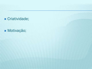  Criatividade;
 Motivação;
 