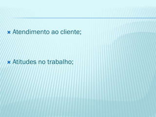  Atendimento ao cliente;
 Atitudes no trabalho;
 