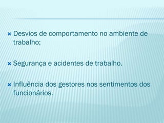  Desvios de comportamento no ambiente de
trabalho;
 Segurança e acidentes de trabalho.
 Influência dos gestores nos sentimentos dos
funcionários.
 