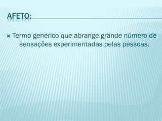  Termo genérico que abrange grande número de
sensações experimentadas pelas pessoas.
AFETO:
 