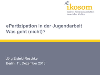 ePartizipation in der Jugendarbeit
Was geht (nicht)?

Jörg Eisfeld-Reschke
Berlin, 11. Dezember 2013

 