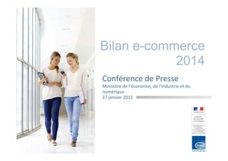 Bilan e-commerce
2014
Conférence de Presse
Ministère de l’économie, de l’industrie et du
numérique
27 janvier 2015
 