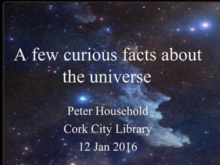 A few curious facts about
the universe
Peter Household
Cork City Library
12 Jan 2016
 