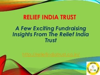 RELIEF INDIA TRUST
A Few Exciting Fundraising
Insights From The Relief India
Trust
http://reliefindiatrust.co.in/
 