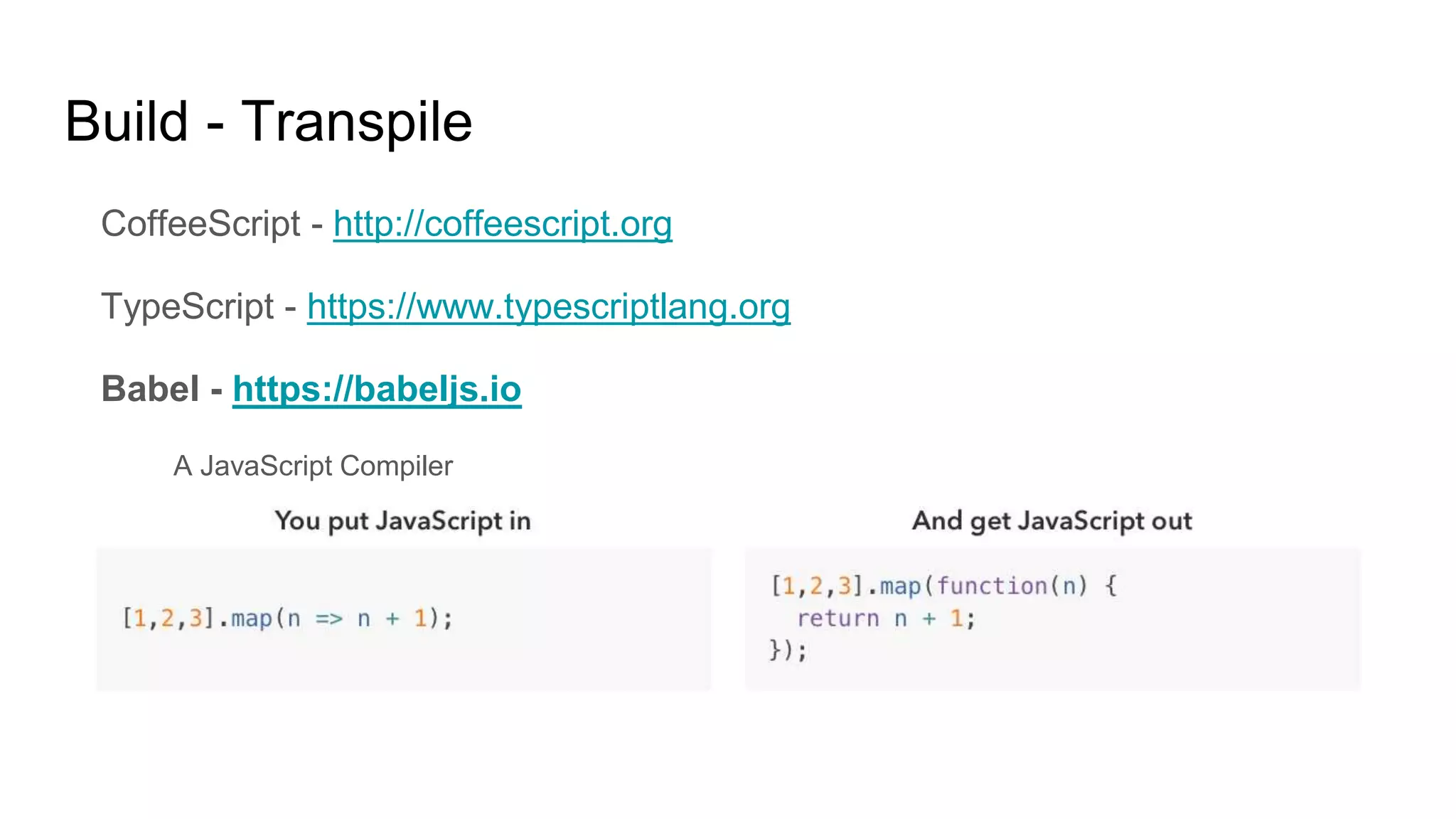 Build - Transpile
CoffeeScript - http://coffeescript.org
TypeScript - https://www.typescriptlang.org
Babel - https://babeljs.io
A JavaScript Compiler
ECPAScript 2015 ( ES6 ) to Browser Compatible JavaScript (? TBC)
 