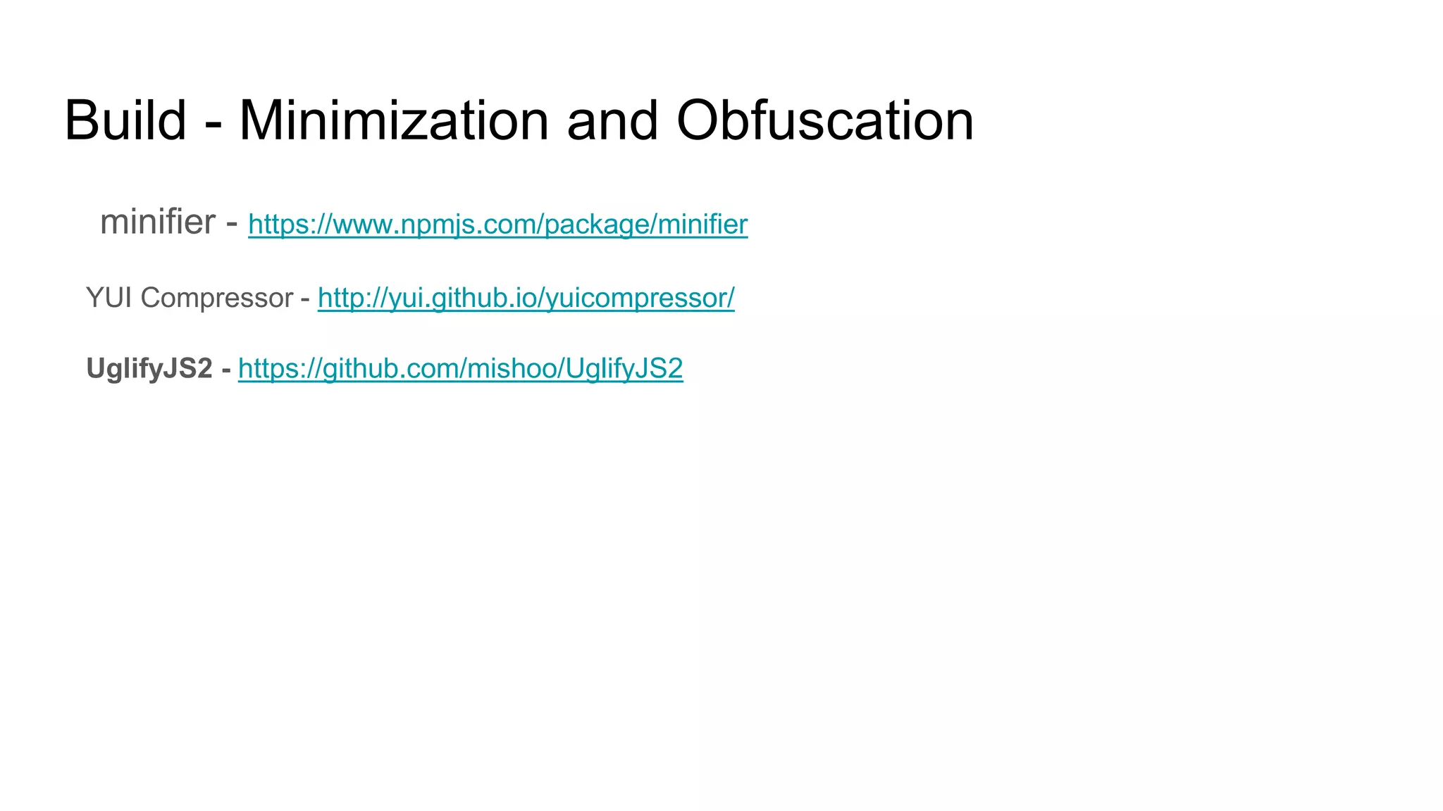 Build - Minimization and Obfuscation
minifier - https://www.npmjs.com/package/minifier
YUI Compressor - http://yui.github.io/yuicompressor/
UglifyJS2 - https://github.com/mishoo/UglifyJS2
 