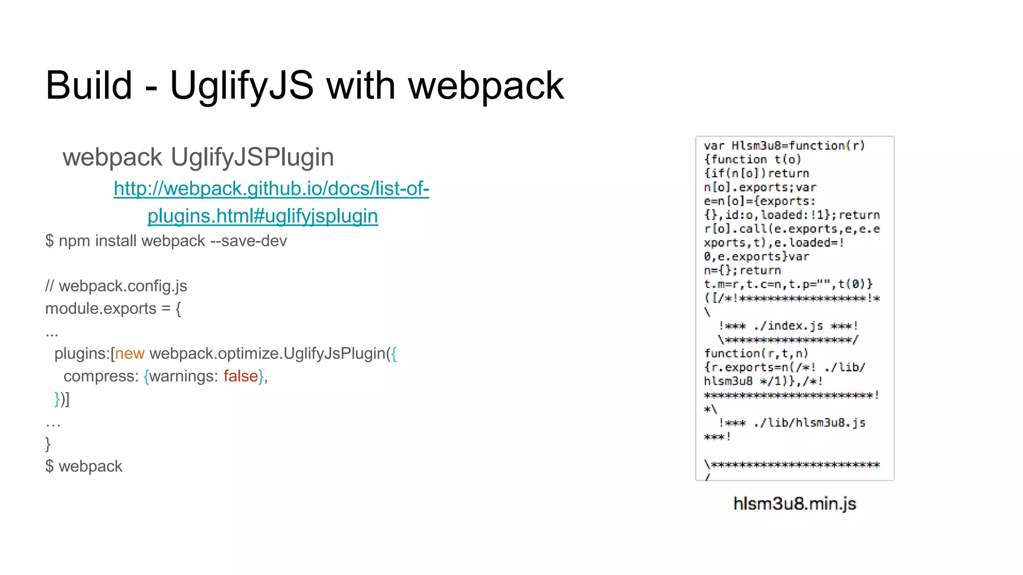 Build - UglifyJS with webpack
webpack UglifyJSPlugin
http://webpack.github.io/docs/list-of-
plugins.html#uglifyjsplugin
$ npm install webpack --save-dev
// webpack.config.js
module.exports = {
...
plugins:[new webpack.optimize.UglifyJsPlugin({
compress: {warnings: false},
})]
…
}
$ webpack
 