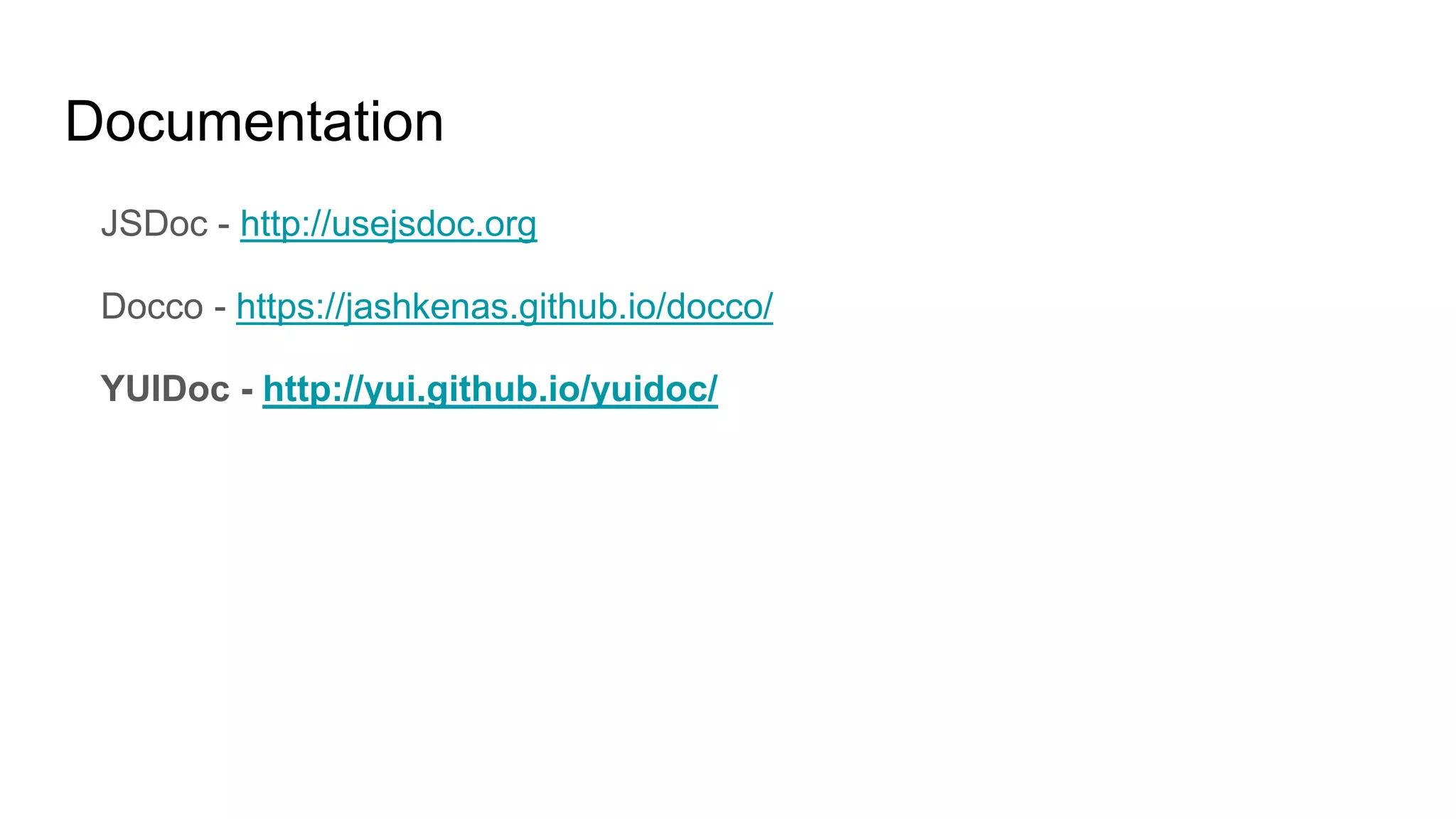 Documentation
JSDoc - http://usejsdoc.org
Docco - https://jashkenas.github.io/docco/
YUIDoc - http://yui.github.io/yuidoc/
 