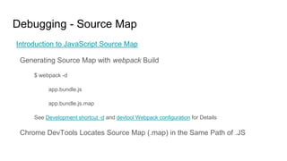 Debugging - Source Map
Introduction to JavaScript Source Map
Generating Source Map with webpack Build
$ webpack -d
app.bundle.js
app.bundle.js.map
See Development shortcut -d and devtool Webpack configuration for Details
Chrome DevTools Locates Source Map (.map) in the Same Path of .JS
 