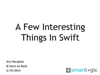 A Few Interesting
Things In Swift
Ara Hacopian
B’more on Rails
6/10/2014
 