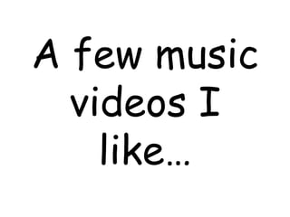 A few music videos I like… 