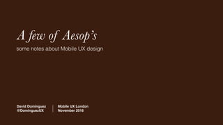 A few of Aesop’s
David Dominguez
@DominguezUX
Mobile UX London
November 2016
some notes about Mobile UX design
 