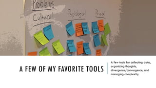 A FEW OF MY FAVORITE TOOLS 
A few tools for data collection, thoughts organization, divergence/convergence, and for managing complexity.  