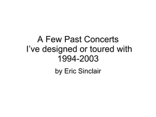A Few Past Concerts
I’ve designed or toured with
         1994-2003
       by Eric Sinclair
 