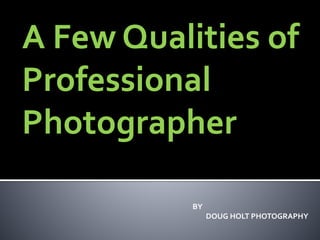 A Few Qualities of
Professional
Photographer
BY
DOUG HOLT PHOTOGRAPHY
 