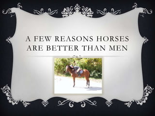 A FEW REASONS HORSES
ARE BETTER THAN MEN
 