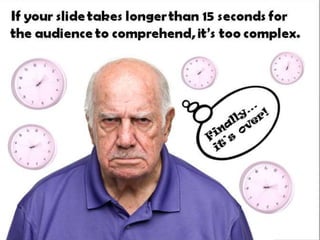 If your slide takes longer than 15 seconds for the
audience to comprehend, it’s too complex.
 