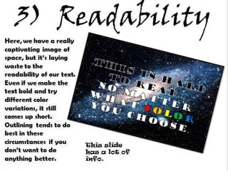 3) Readability
Here, we have a really
captivating image of
space, but it’s laying
waste to the readability
of our text. Even if we
make the text bold and
try different color
variations, it still comes
up short. Outlining
tends to do best in
these circumstances if
you don’t want to do
anything better. This slide
has a lot of
info.
 