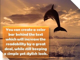 You can create a color bar
behind the text which will
increase the readability by
a great deal, while still
keeping a simple yet
stylish look.
 