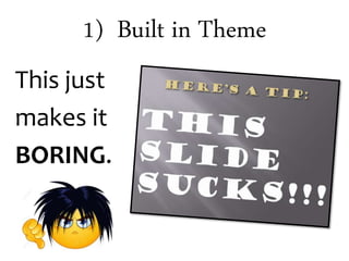 1) Built in Theme
This just
makes it
BORING.
 