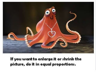 If you want to enlarge it or shrink the
picture, do it in equal proportions.
 