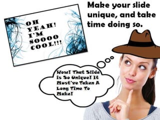 Make your slide
unique, and take
time doing so.
Wow! That Slide is So Unique! It
Must’ve Taken A Long Time To
Make!
 