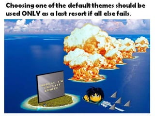 Choosing one of the default themes should be
used ONLY as a last resort if all else fails.
 