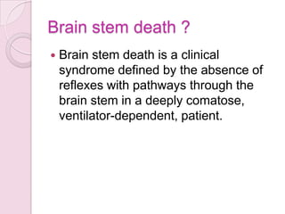 Brain stem death ?
 Brain stem death is a clinical
syndrome defined by the absence of
reflexes with pathways through the
brain stem in a deeply comatose,
ventilator-dependent, patient.
 