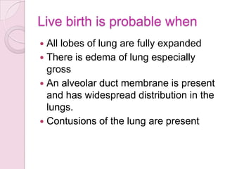 Live birth is probable when
 All lobes of lung are fully expanded
 There is edema of lung especially
gross
 An alveolar duct membrane is present
and has widespread distribution in the
lungs.
 Contusions of the lung are present
 