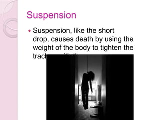Suspension
 Suspension, like the short
drop, causes death by using the
weight of the body to tighten the
trachea with the noose.
 