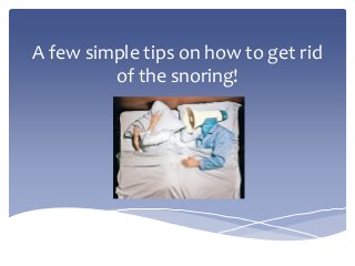 A few simple tips on how to get rid
of the snoring!
 