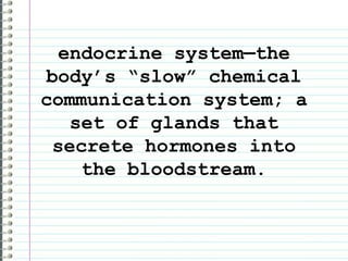 endocrine system—the body’s “slow” chemical communication system; a set of glands that secrete hormones into the bloodstream.