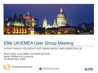 Elite UK/EMEA User Group Meeting
A FEW THINGS YOU MIGHT NOT KNOW ABOUT IMPLEMENTING 3E
Peter Kelly, Louis Miller and Matthew Peck
Baker Robbins & Company
16 September 2009
 