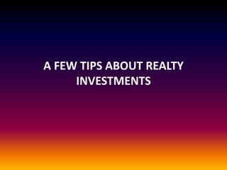 A FEW TIPS ABOUT REALTY
INVESTMENTS
 