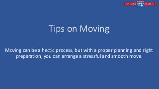 Tips on Moving
Moving can be a hectic process, but with a proper planning and right
preparation, you can arrange a stressful and smooth move.
 