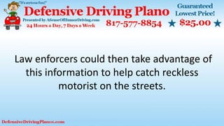 Law enforcers could then take advantage of
this information to help catch reckless
motorist on the streets.
 