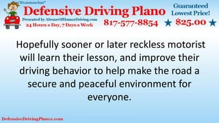 Hopefully sooner or later reckless motorist
will learn their lesson, and improve their
driving behavior to help make the road a
secure and peaceful environment for
everyone.
 