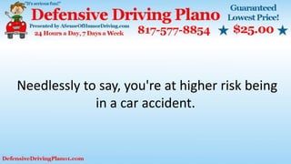 Needlessly to say, you're at higher risk being
in a car accident.
 