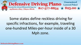 Some states define reckless driving for
specific infractions, for example, traveling
one-hundred Miles-per-hour inside of a 30
Mph zone.
 