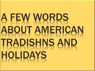 A FEW WORDS 
ABOUT AMERICAN 
TRADISHNS AND 
HOLIDAYS 
 