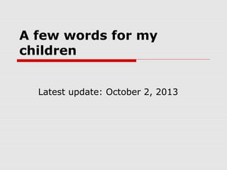 A few words for my
children
Latest update: October 2, 2013
 