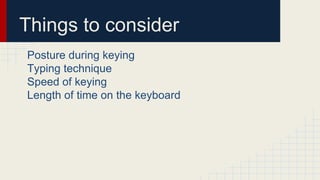 Things to consider
Posture during keying
Typing technique
Speed of keying
Length of time on the keyboard
 