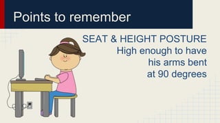 Points to remember
SEAT & HEIGHT POSTURE
High enough to have
his arms bent
at 90 degrees
 