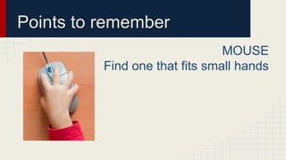 Points to remember
MOUSE
Find one that fits small hands
 