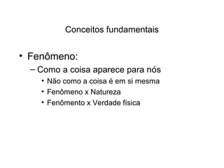 Conceitos fundamentais
• Fenômeno:
– Como a coisa aparece para nós
• Não como a coisa é em si mesma
• Fenômeno x Natureza
• Fenômento x Verdade física
 